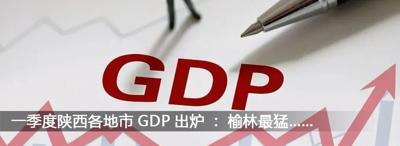 一季度陕西各地市GDP出炉：榆林最猛