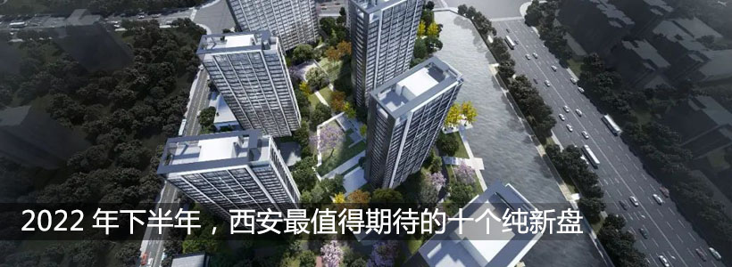 <b>2022年下半年，西安最值得期待的十个纯新盘</b>