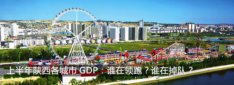 2022年上半年陕西各城市GDP：谁在领跑